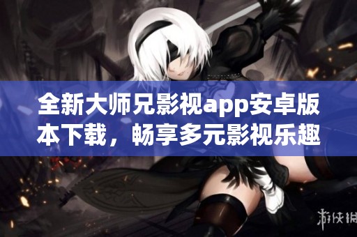 全新大师兄影视app安卓版本下载，畅享多元影视乐趣