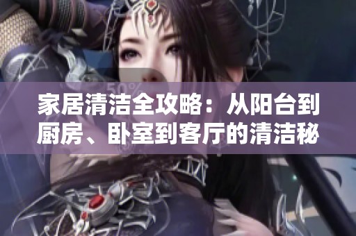 家居清洁全攻略：从阳台到厨房、卧室到客厅的清洁秘籍