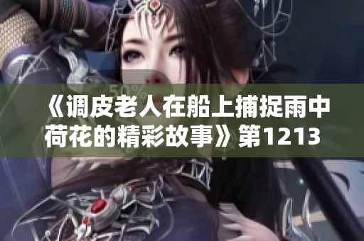 《调皮老人在船上捕捉雨中荷花的精彩故事》第1213集探秘