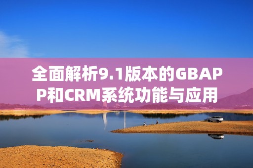 全面解析9.1版本的GBAPP和CRM系统功能与应用