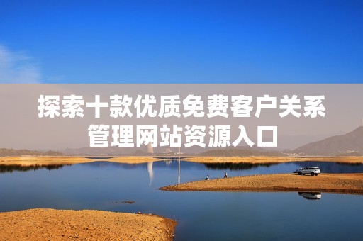 探索十款优质免费客户关系管理网站资源入口