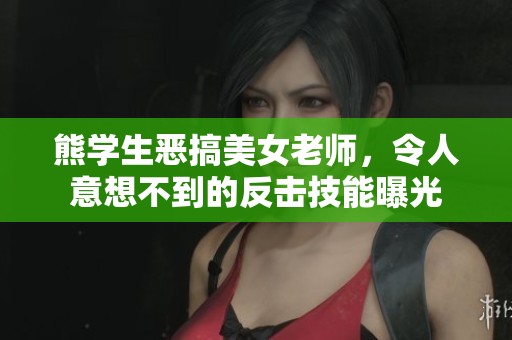 熊学生恶搞美女老师，令人意想不到的反击技能曝光