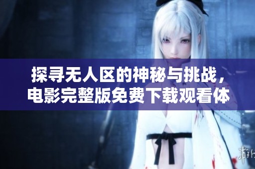 探寻无人区的神秘与挑战，电影完整版免费下载观看体验