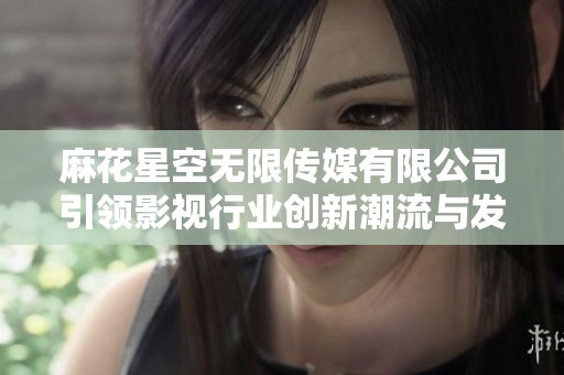 麻花星空无限传媒有限公司引领影视行业创新潮流与发展