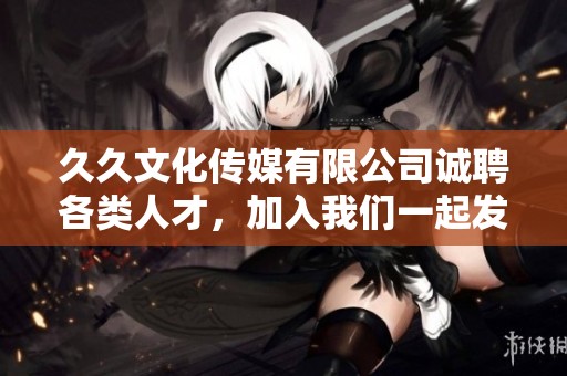 久久文化传媒有限公司诚聘各类人才，加入我们一起发展