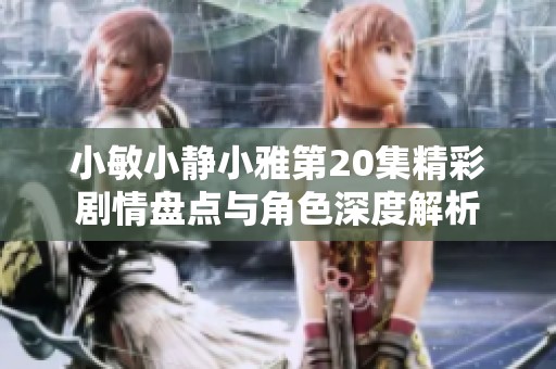 小敏小静小雅第20集精彩剧情盘点与角色深度解析