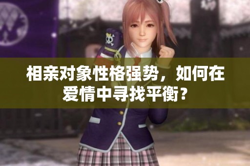 相亲对象性格强势，如何在爱情中寻找平衡？