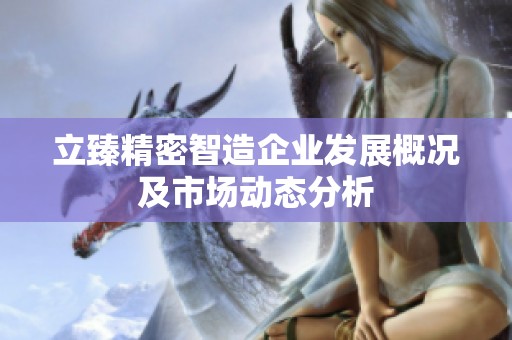 立臻精密智造企业发展概况及市场动态分析