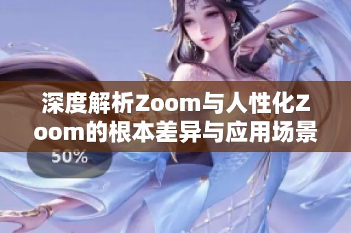 深度解析Zoom与人性化Zoom的根本差异与应用场景