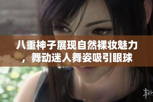 八重神子展现自然裸妆魅力，舞动迷人舞姿吸引眼球