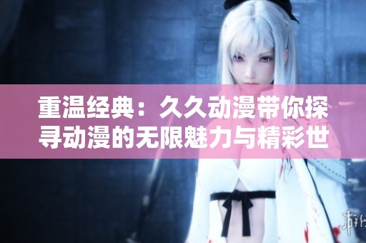 重温经典：久久动漫带你探寻动漫的无限魅力与精彩世界