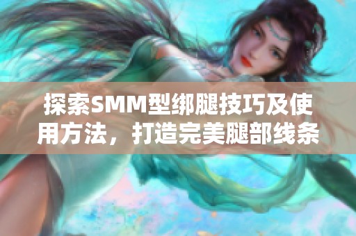 探索SMM型绑腿技巧及使用方法，打造完美腿部线条
