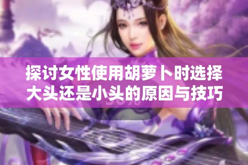 探讨女性使用胡萝卜时选择大头还是小头的原因与技巧