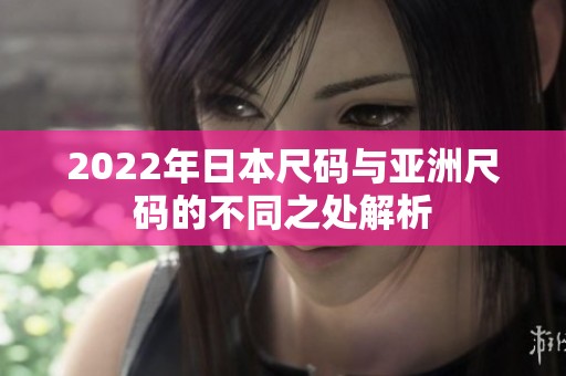 2022年日本尺码与亚洲尺码的不同之处解析