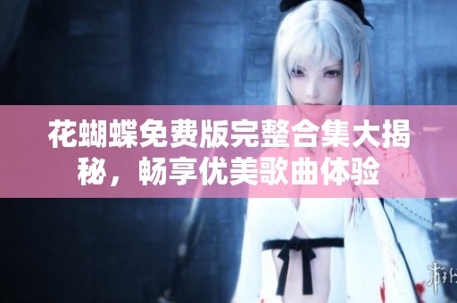 花蝴蝶免费版完整合集大揭秘，畅享优美歌曲体验