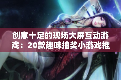 创意十足的现场大屏互动游戏：20款趣味抽奖小游戏推荐