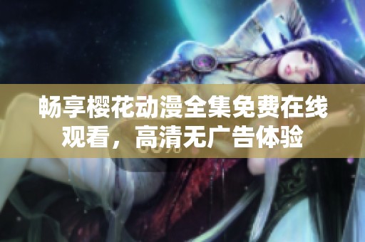 畅享樱花动漫全集免费在线观看，高清无广告体验