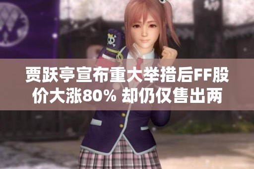 贾跃亭宣布重大举措后FF股价大涨80% 却仍仅售出两辆车亏损严重