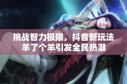 挑战智力极限，抖音新玩法羊了个羊引发全民热潮