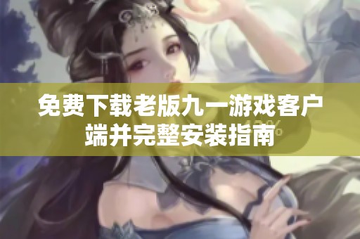 免费下载老版九一游戏客户端并完整安装指南