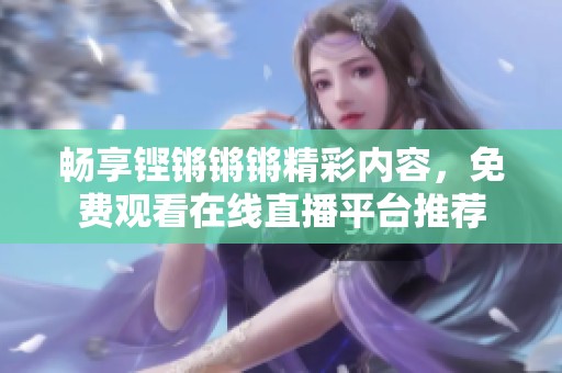 畅享铿锵锵锵精彩内容，免费观看在线直播平台推荐