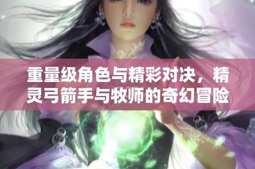 重量级角色与精彩对决，精灵弓箭手与牧师的奇幻冒险之旅
