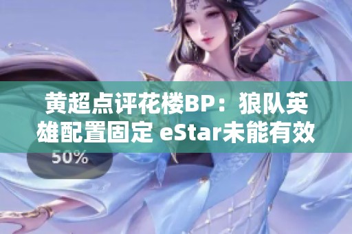 黄超点评花楼BP：狼队英雄配置固定 eStar未能有效针对