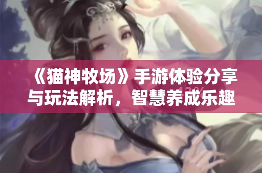 《猫神牧场》手游体验分享与玩法解析，智慧养成乐趣无穷