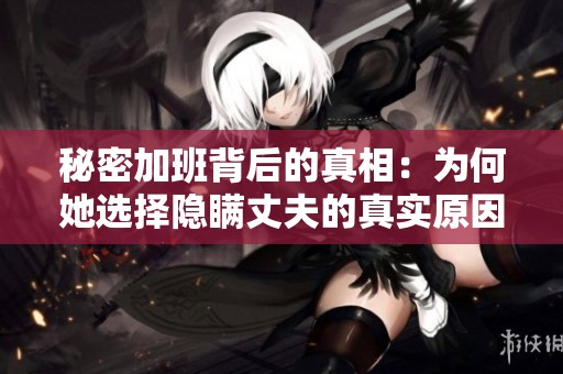秘密加班背后的真相：为何她选择隐瞒丈夫的真实原因