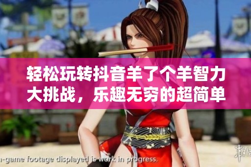 轻松玩转抖音羊了个羊智力大挑战，乐趣无穷的超简单小游戏