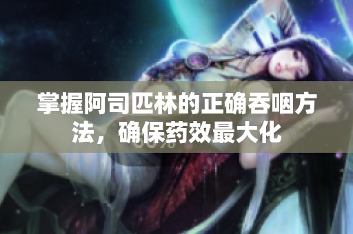 掌握阿司匹林的正确吞咽方法，确保药效最大化