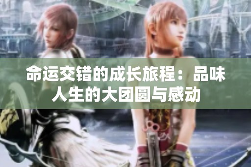 命运交错的成长旅程：品味人生的大团圆与感动