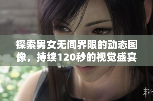 探索男女无间界限的动态图像，持续120秒的视觉盛宴