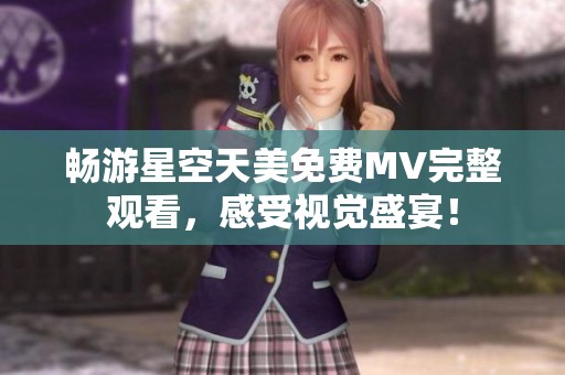 畅游星空天美免费MV完整观看，感受视觉盛宴！
