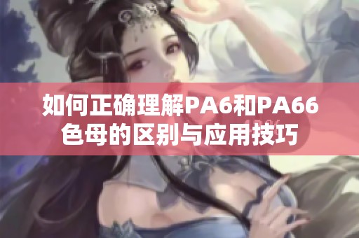 如何正确理解PA6和PA66色母的区别与应用技巧