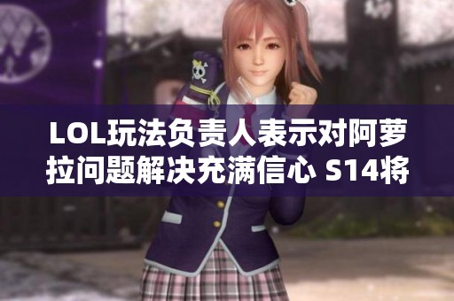 LOL玩法负责人表示对阿萝拉问题解决充满信心 S14将迎新变化