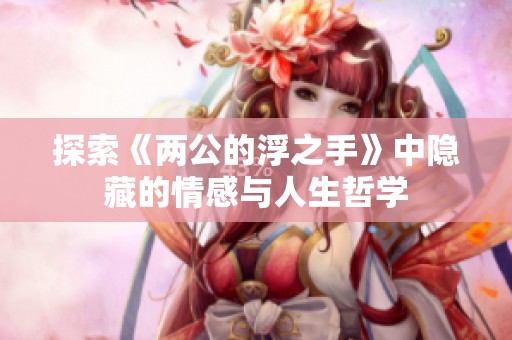 探索《两公的浮之手》中隐藏的情感与人生哲学