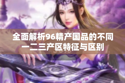 全面解析96精产国品的不同一二三产区特征与区别