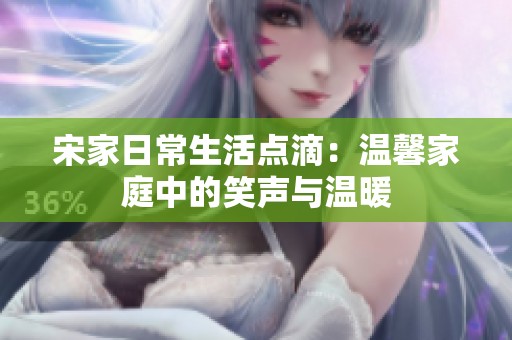 宋家日常生活点滴：温馨家庭中的笑声与温暖