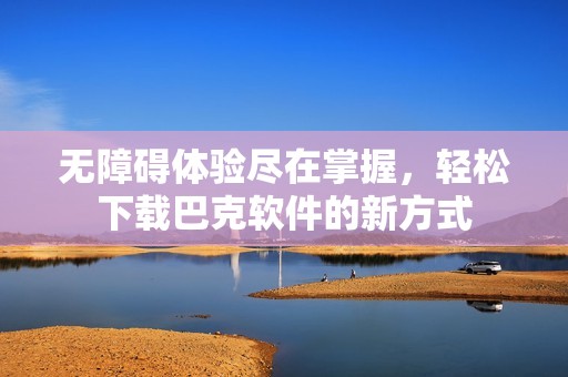无障碍体验尽在掌握，轻松下载巴克软件的新方式