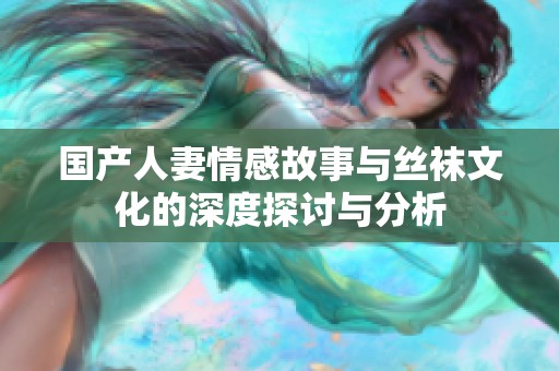国产人妻情感故事与丝袜文化的深度探讨与分析