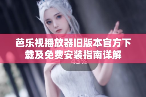 芭乐视播放器旧版本官方下载及免费安装指南详解
