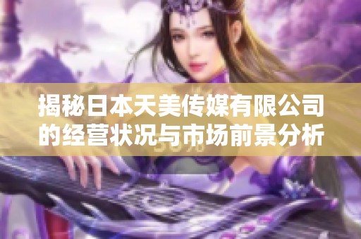 揭秘日本天美传媒有限公司的经营状况与市场前景分析