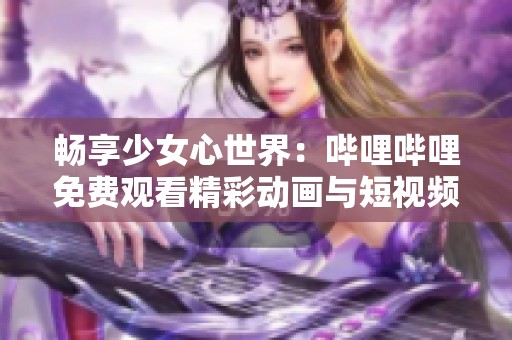 畅享少女心世界：哔哩哔哩免费观看精彩动画与短视频