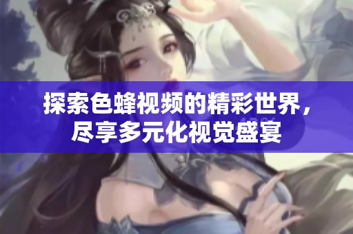 探索色蜂视频的精彩世界，尽享多元化视觉盛宴