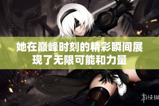 她在巅峰时刻的精彩瞬间展现了无限可能和力量