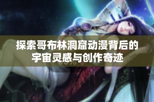 探索哥布林洞窟动漫背后的宇宙灵感与创作奇迹