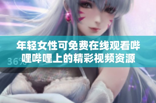 年轻女性可免费在线观看哔哩哔哩上的精彩视频资源