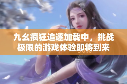 九幺疯狂追逐加载中，挑战极限的游戏体验即将到来