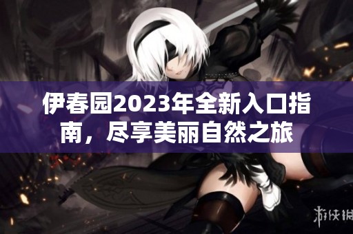 伊春园2023年全新入口指南，尽享美丽自然之旅